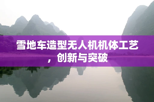 雪地车造型无人机机体工艺，创新与突破