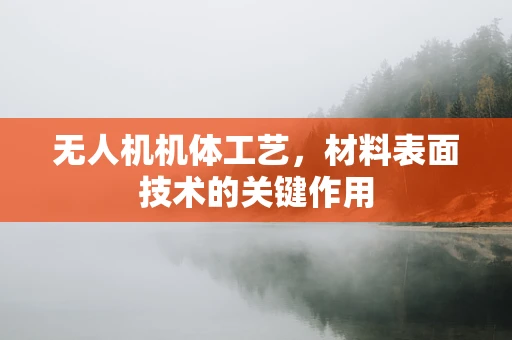 无人机机体工艺，材料表面技术的关键作用