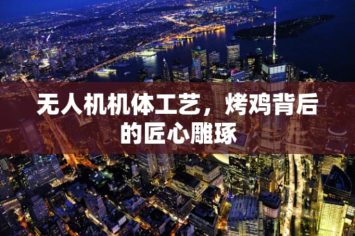 无人机机体工艺，烤鸡背后的匠心雕琢