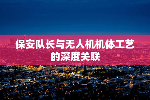 保安队长与无人机机体工艺的深度关联