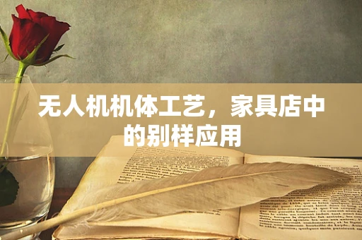 无人机机体工艺，家具店中的别样应用