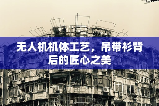 无人机机体工艺，吊带衫背后的匠心之美