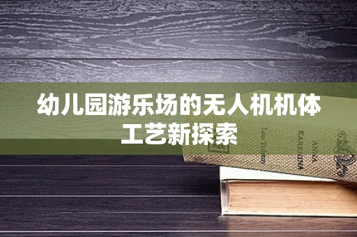 幼儿园游乐场的无人机机体工艺新探索