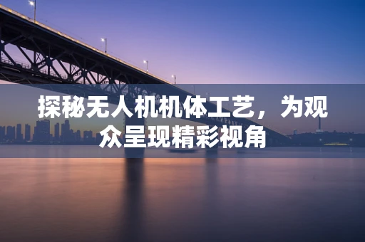 探秘无人机机体工艺，为观众呈现精彩视角