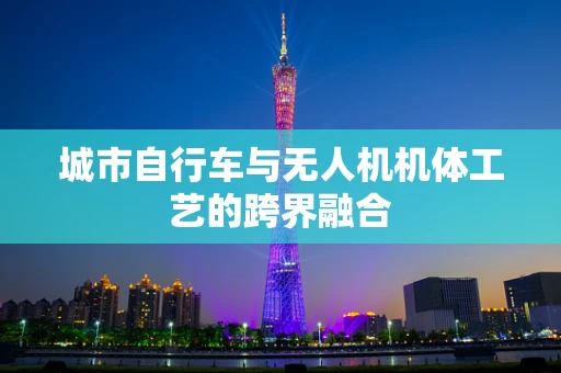 城市自行车与无人机机体工艺的跨界融合