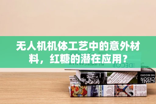 无人机机体工艺中的意外材料，红糖的潜在应用？