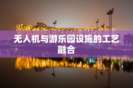 无人机与游乐园设施的工艺融合
