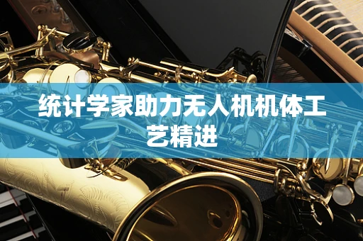 统计学家助力无人机机体工艺精进