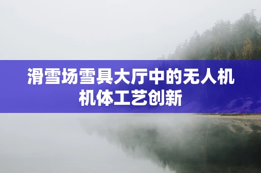 滑雪场雪具大厅中的无人机机体工艺创新