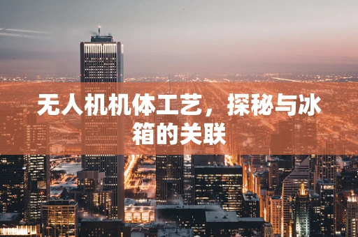 无人机机体工艺，探秘与冰箱的关联
