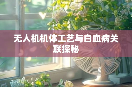 无人机机体工艺与白血病关联探秘