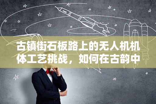 古镇街石板路上的无人机机体工艺挑战，如何在古韵中融入现代科技？