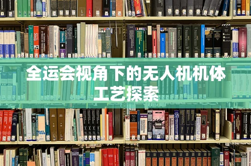 全运会视角下的无人机机体工艺探索