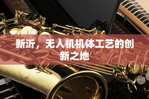 新沂，无人机机体工艺的创新之地