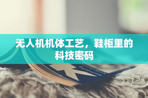 无人机机体工艺，鞋柜里的科技密码