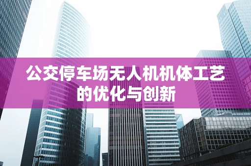 公交停车场无人机机体工艺的优化与创新