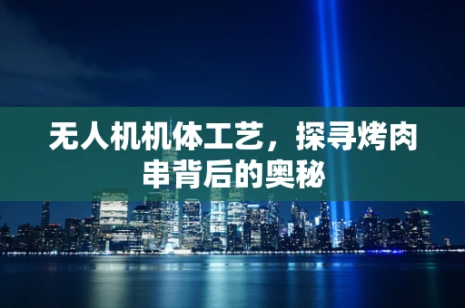 无人机机体工艺，探寻烤肉串背后的奥秘