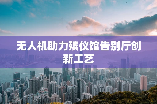 无人机助力殡仪馆告别厅创新工艺