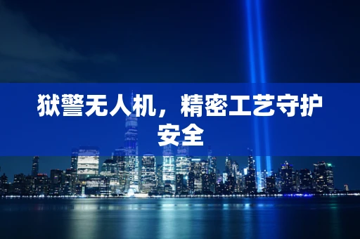 狱警无人机，精密工艺守护安全