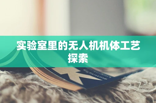 实验室里的无人机机体工艺探索