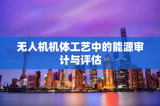 无人机机体工艺中的能源审计与评估