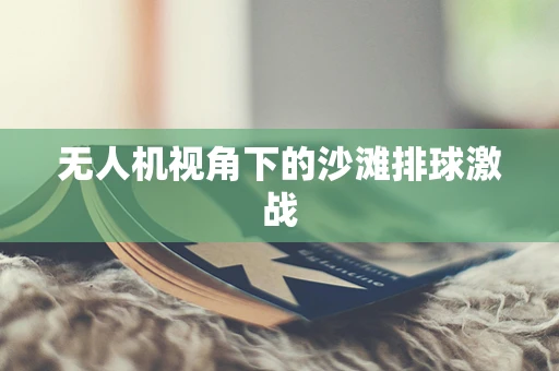 无人机视角下的沙滩排球激战