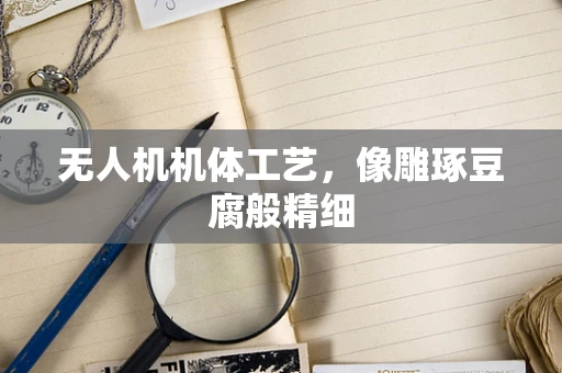 无人机机体工艺，像雕琢豆腐般精细