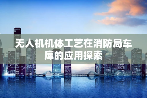 无人机机体工艺在消防局车库的应用探索