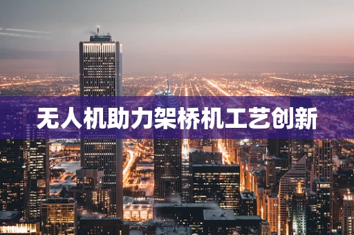 无人机助力架桥机工艺创新