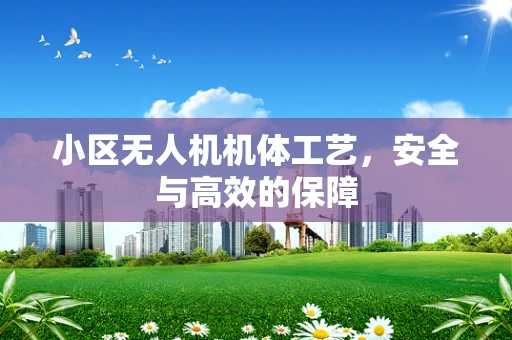 小区无人机机体工艺，安全与高效的保障