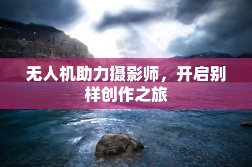 无人机助力摄影师，开启别样创作之旅