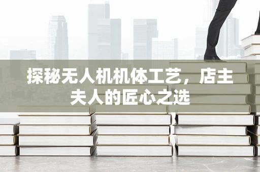 探秘无人机机体工艺，店主夫人的匠心之选