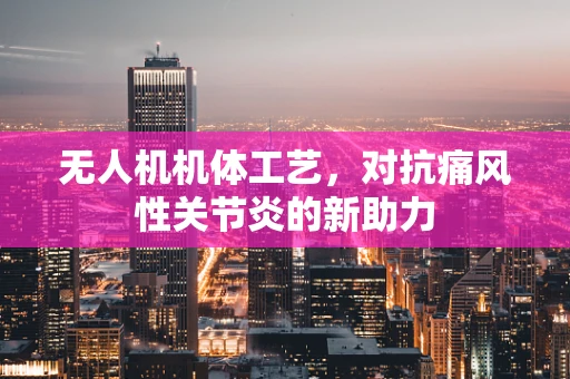 无人机机体工艺，对抗痛风性关节炎的新助力