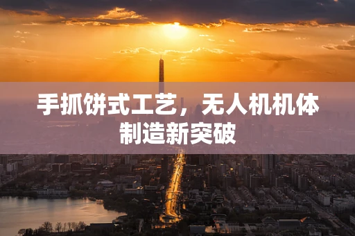 手抓饼式工艺，无人机机体制造新突破