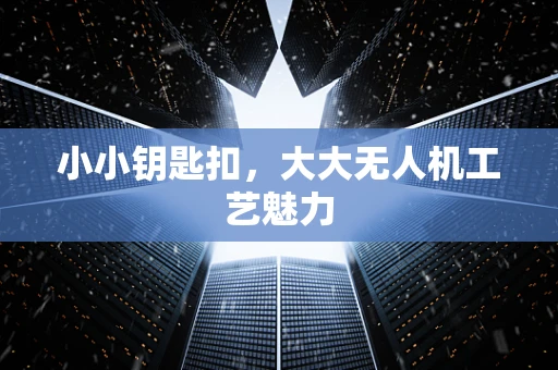 小小钥匙扣，大大无人机工艺魅力