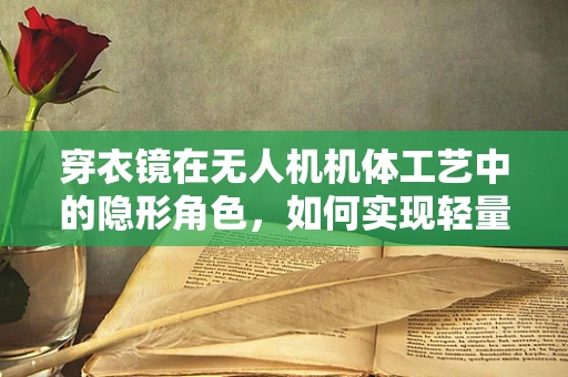 穿衣镜在无人机机体工艺中的隐形角色，如何实现轻量化与视觉美观的双重突破？