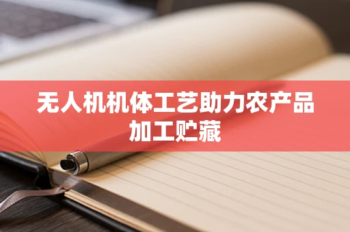 无人机机体工艺助力农产品加工贮藏