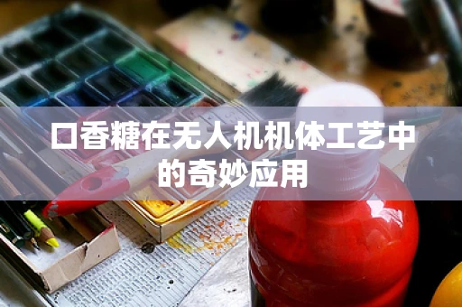 口香糖在无人机机体工艺中的奇妙应用