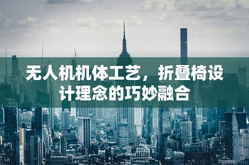 无人机机体工艺，折叠椅设计理念的巧妙融合