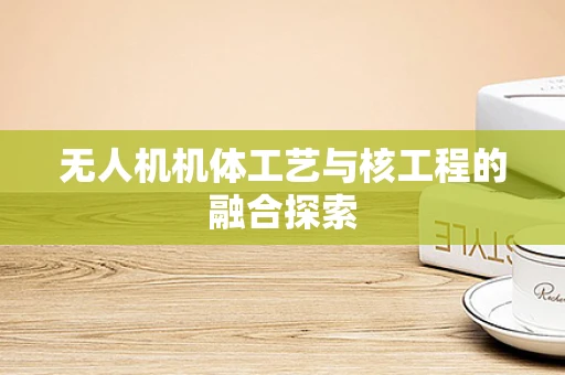 无人机机体工艺与核工程的融合探索