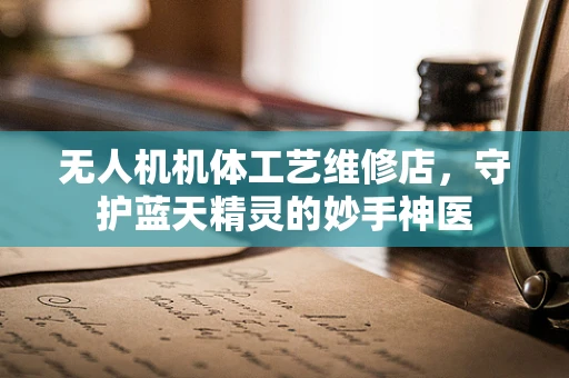 无人机机体工艺维修店，守护蓝天精灵的妙手神医