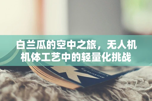 白兰瓜的空中之旅，无人机机体工艺中的轻量化挑战