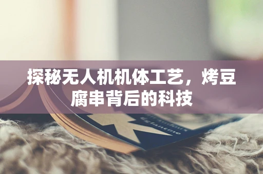 探秘无人机机体工艺，烤豆腐串背后的科技