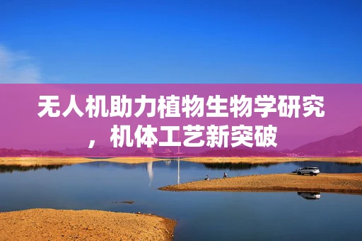 无人机助力植物生物学研究，机体工艺新突破
