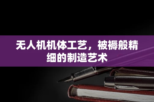 无人机机体工艺，被褥般精细的制造艺术