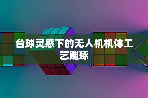 台球灵感下的无人机机体工艺雕琢