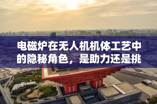 电磁炉在无人机机体工艺中的隐秘角色，是助力还是挑战？