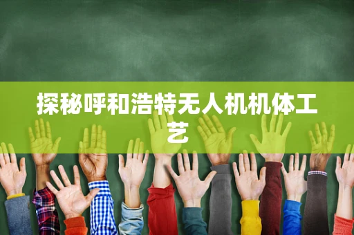 探秘呼和浩特无人机机体工艺