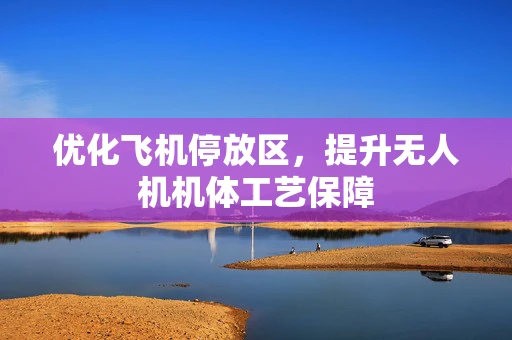 优化飞机停放区，提升无人机机体工艺保障