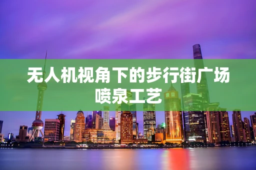无人机视角下的步行街广场喷泉工艺